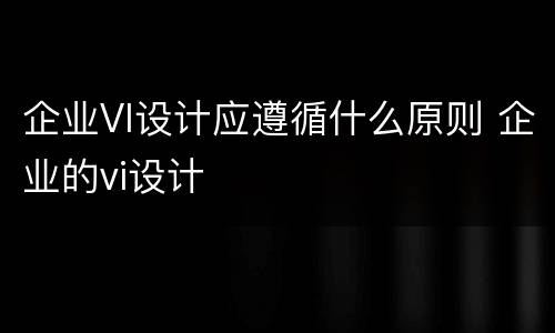 企业VI设计应遵循什么原则 企业的vi设计