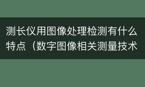 测长仪用图像处理检测有什么特点（数字图像相关测量技术）