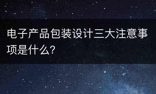 电子产品包装设计三大注意事项是什么？