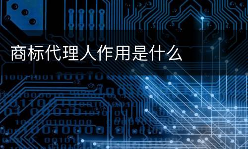 商标代理人作用是什么