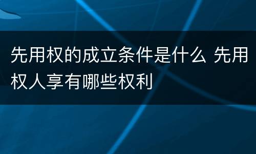 先用权的成立条件是什么 先用权人享有哪些权利