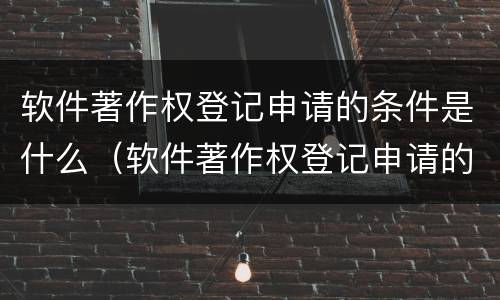 软件著作权登记申请的条件是什么（软件著作权登记申请的条件是什么样的）