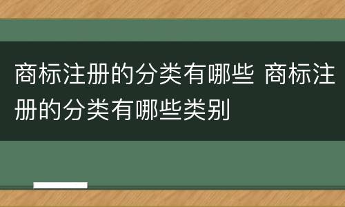 商标注册的分类有哪些 商标注册的分类有哪些类别