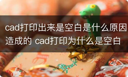 cad打印出来是空白是什么原因造成的 cad打印为什么是空白