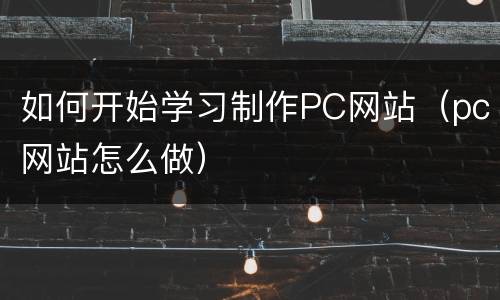 如何开始学习制作PC网站（pc网站怎么做）