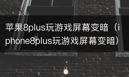 苹果8plus玩游戏屏幕变暗（iphone8plus玩游戏屏幕变暗）
