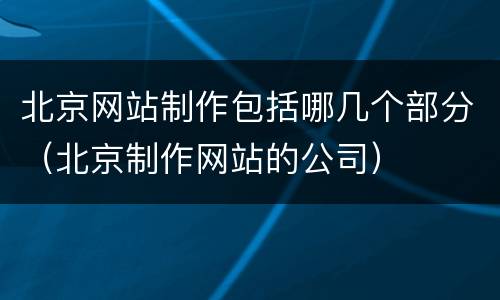 北京网站制作包括哪几个部分（北京制作网站的公司）
