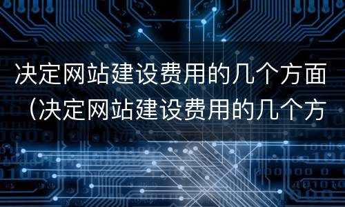 决定网站建设费用的几个方面（决定网站建设费用的几个方面的因素）