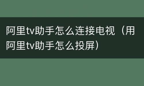 阿里tv助手怎么连接电视（用阿里tv助手怎么投屏）