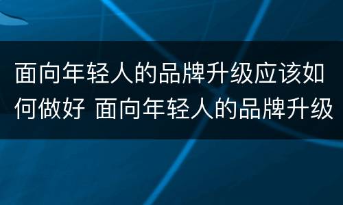 面向年轻人的品牌升级应该如何做好 面向年轻人的品牌升级应该如何做好营销