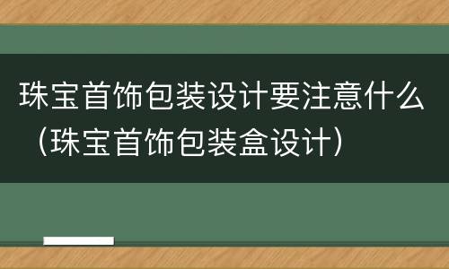 珠宝首饰包装设计要注意什么（珠宝首饰包装盒设计）