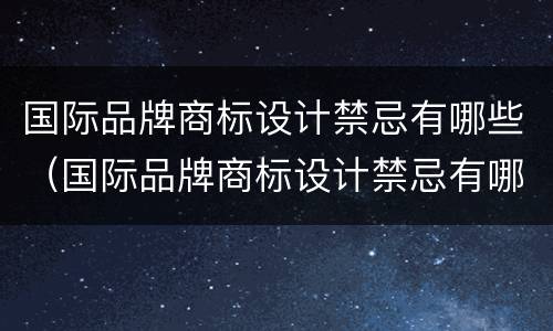 国际品牌商标设计禁忌有哪些（国际品牌商标设计禁忌有哪些呢）