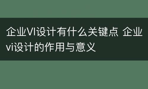 企业VI设计有什么关键点 企业vi设计的作用与意义