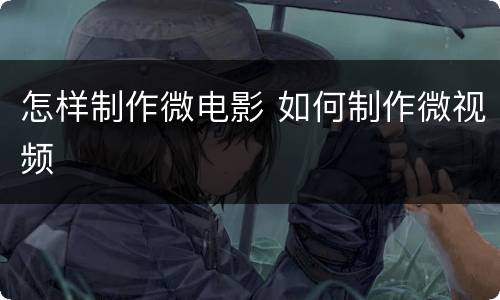 怎样制作微电影 如何制作微视频