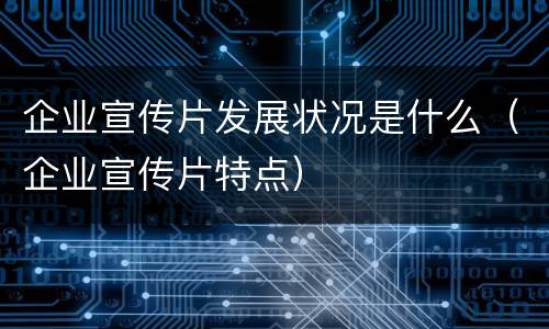 企业宣传片发展状况是什么（企业宣传片特点）