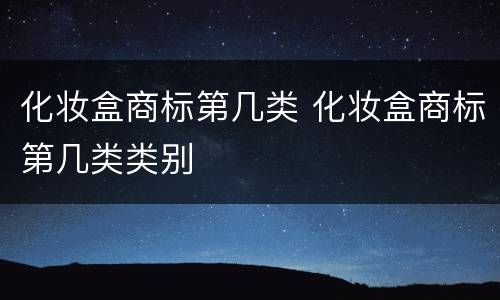 化妆盒商标第几类 化妆盒商标第几类类别