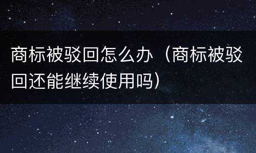 商标被驳回怎么办（商标被驳回还能继续使用吗）