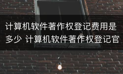 计算机软件著作权登记费用是多少 计算机软件著作权登记官费