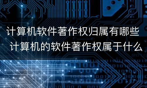 计算机软件著作权归属有哪些 计算机的软件著作权属于什么