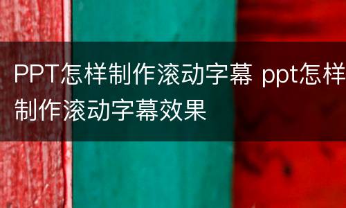 PPT怎样制作滚动字幕 ppt怎样制作滚动字幕效果
