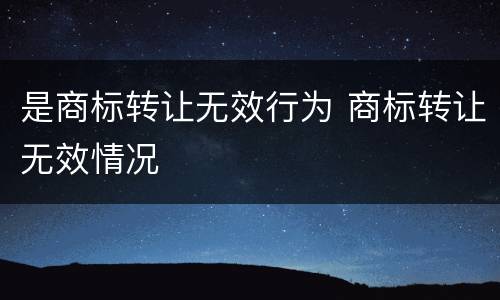 是商标转让无效行为 商标转让无效情况