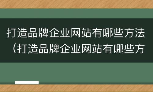 打造品牌企业网站有哪些方法（打造品牌企业网站有哪些方法和技巧）