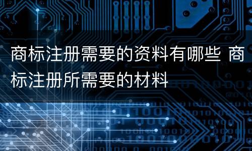 商标注册需要的资料有哪些 商标注册所需要的材料