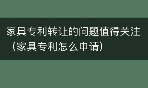 家具专利转让的问题值得关注（家具专利怎么申请）