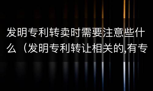 发明专利转卖时需要注意些什么（发明专利转让相关的,有专门做这方面的吗）