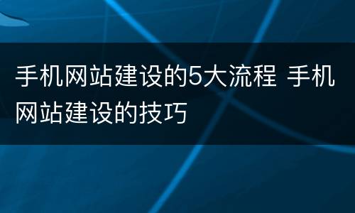 手机网站建设的5大流程 手机网站建设的技巧