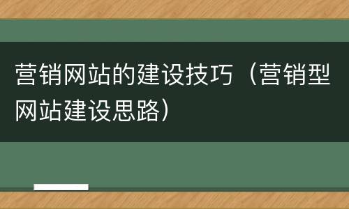 营销网站的建设技巧（营销型网站建设思路）
