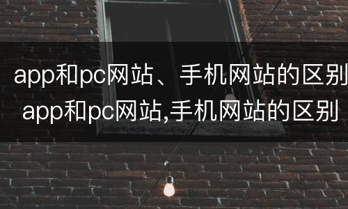 app和pc网站、手机网站的区别 app和pc网站,手机网站的区别是什么