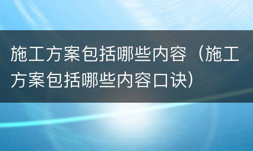 施工方案包括哪些内容（施工方案包括哪些内容口诀）
