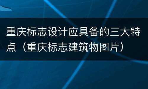 重庆标志设计应具备的三大特点（重庆标志建筑物图片）