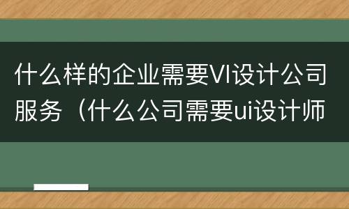 什么样的企业需要VI设计公司服务（什么公司需要ui设计师）