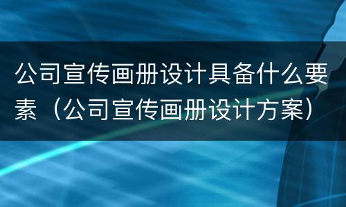 公司宣传画册设计具备什么要素（公司宣传画册设计方案）