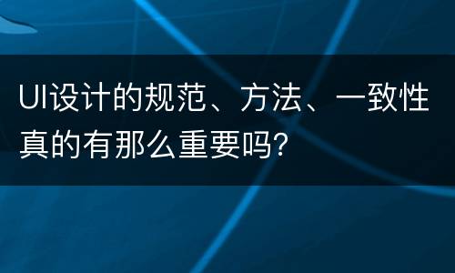 UI设计的规范、方法、一致性真的有那么重要吗？
