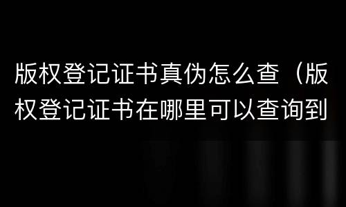 版权登记证书真伪怎么查（版权登记证书在哪里可以查询到?）