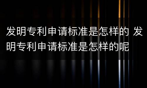 发明专利申请标准是怎样的 发明专利申请标准是怎样的呢