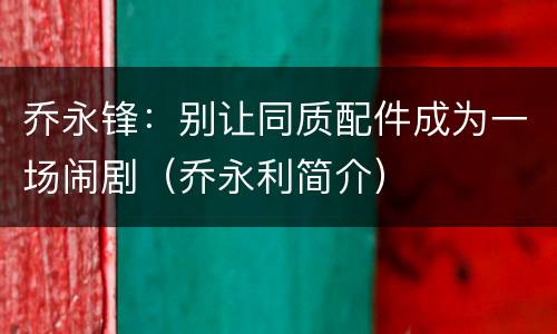 乔永锋：别让同质配件成为一场闹剧（乔永利简介）