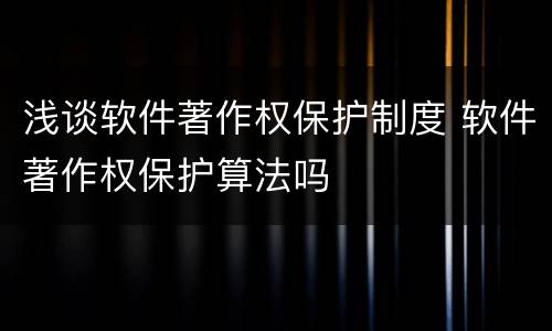浅谈软件著作权保护制度 软件著作权保护算法吗