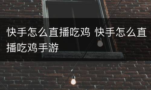 快手怎么直播吃鸡 快手怎么直播吃鸡手游