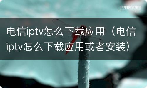 电信iptv怎么下载应用（电信iptv怎么下载应用或者安装）
