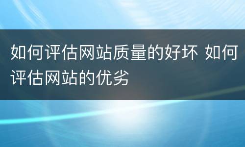如何评估网站质量的好坏 如何评估网站的优劣