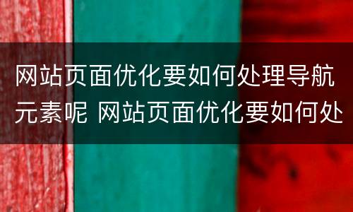 网站页面优化要如何处理导航元素呢 网站页面优化要如何处理导航元素呢视频