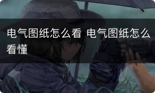 电气图纸怎么看 电气图纸怎么看懂