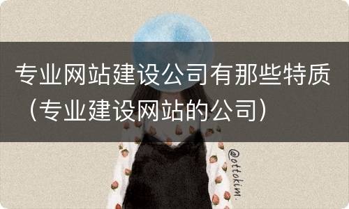 专业网站建设公司有那些特质（专业建设网站的公司）