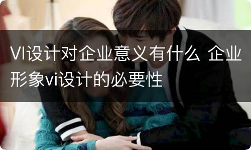 VI设计对企业意义有什么 企业形象vi设计的必要性