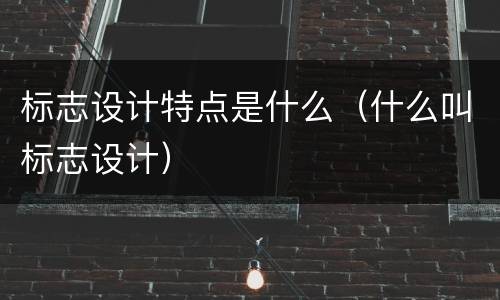 标志设计特点是什么（什么叫标志设计）