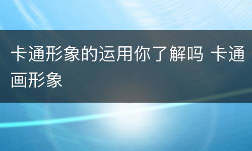 卡通形象的运用你了解吗 卡通画形象
